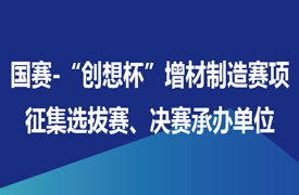 征集國賽-“創(chuàng)想杯”增材制造設(shè)備操作員賽項選拔賽、決賽承辦單位